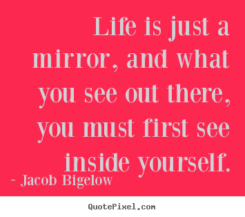 Jacob Bigelow picture quote - Life is just a mirror, and what you see out there,.. - Life quotes