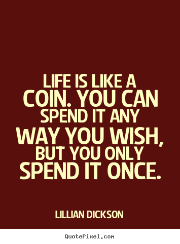 Quote about life - Life is like a coin. you can spend it any way you wish, but you only..