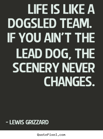 Life is like a dogsled team. if you ain't the lead dog,.. Lewis Grizzard good life quotes