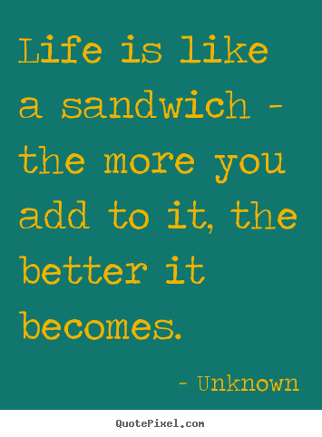 Life quotes - Life is like a sandwich - the more you add to it, the better..