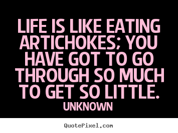 Unknown picture quotes - Life is like eating artichokes; you have got to go through.. - Life quote