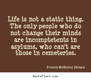 Life quote - Life is not a static thing. the only people who do not change their minds..