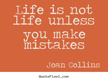 Quote about life - Life is not life unless you make mistakes