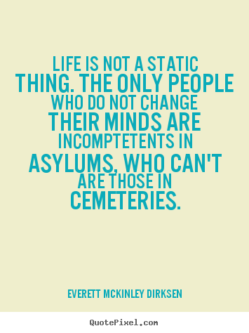Life quotes - Life is not a static thing. the only people who do not change..