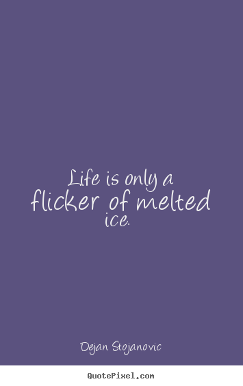 Dejan Stojanovic picture quotes - Life is only a flicker of melted ice.  - Life quotes