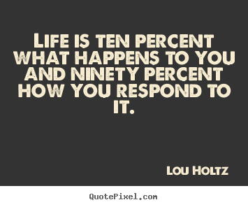 Quotes about life - Life is ten percent what happens to you and ninety..