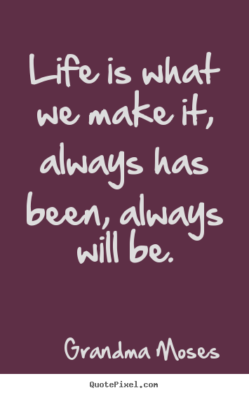 How to design picture quotes about life - Life is what we make it, always has been, always will..
