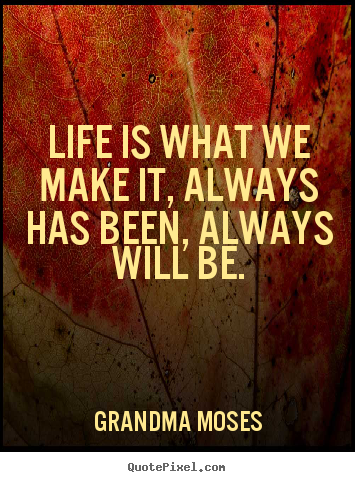 Create your own photo quotes about life - Life is what we make it, always has been, always will be.