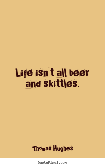 Quotes about life - Life isn't all beer and skittles.
