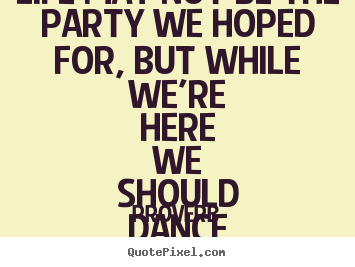 Quotes about life - Life may not be the party we hoped for, but while we're here..