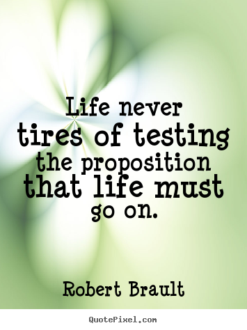 Life quote - Life never tires of testing the proposition that life must go..