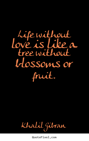 Life without love is like a tree without blossoms or fruit. Khalil Gibran good life quotes