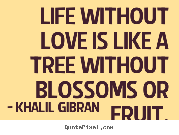 Life without love is like a tree without blossoms or fruit. Khalil Gibran famous life quotes
