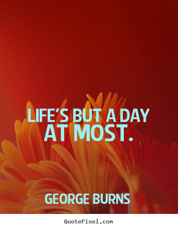 Life's but a day at most. George Burns greatest life quotes