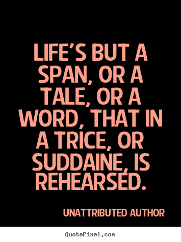 Life's but a span, or a tale, or a word, that in a trice, or.. Unattributed Author top life quotes