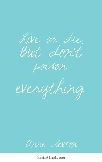 Anne Sexton image quote - Live or die, but don't poison everything. - Life quotes
