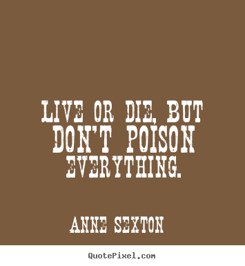Life quote - Live or die, but don't poison everything.