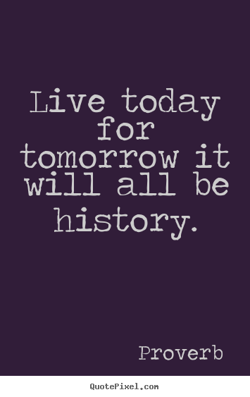 Create picture quotes about life - Live today for tomorrow it will all be history.