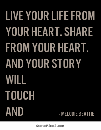 Design your own picture quotes about life - Live your life from your heart. share from your heart. and your story..