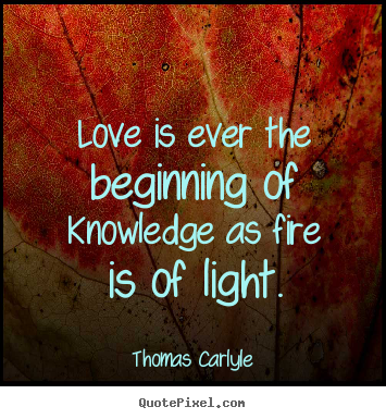 Thomas Carlyle picture quotes - Love is ever the beginning of knowledge as fire is of light. - Life quote