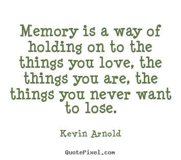 Memory is a way of holding on to the things you love, the things.. Kevin Arnold  life quotes