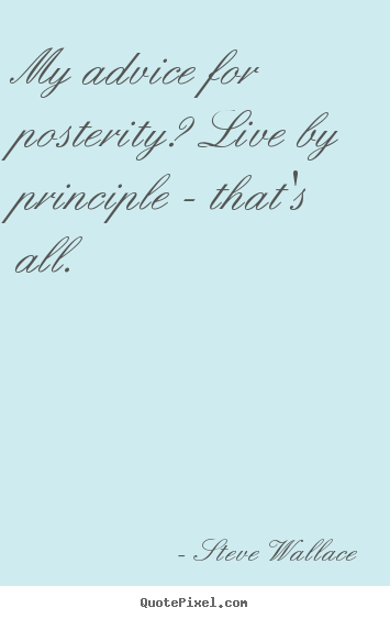 Quotes about life - My advice for posterity? live by principle - that's..