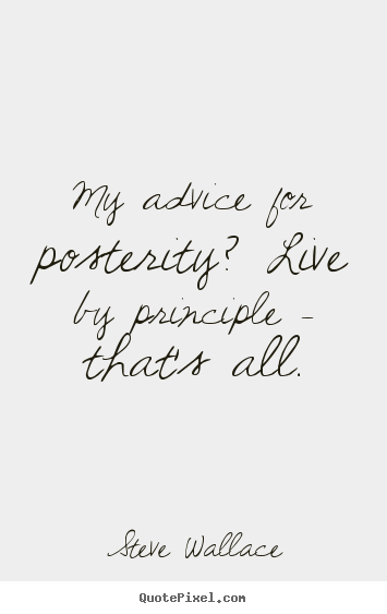 My advice for posterity? live by principle - that's all. Steve Wallace top life quote