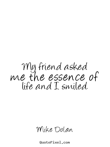 My friend asked me the essence of life and i smiled. Mike Dolan famous life quotes