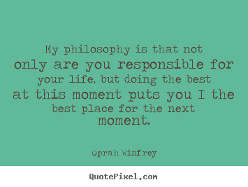 My philosophy is that not only are you responsible for your life,.. Oprah Winfrey famous life quotes