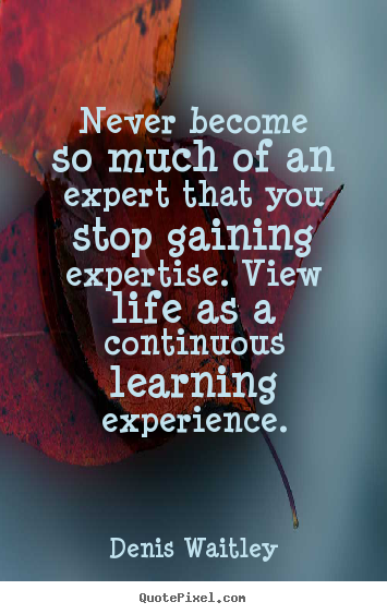 Create your own picture quotes about life - Never become so much of an expert that you stop gaining..