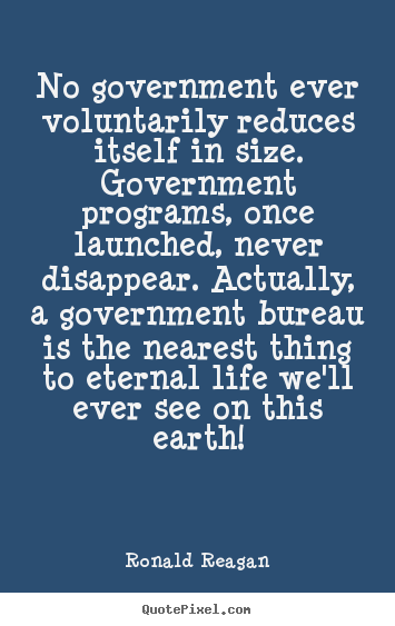 Ronald Reagan image quotes - No government ever voluntarily reduces itself in size. government programs,.. - Life quotes