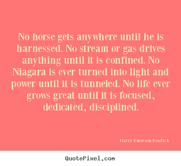 No horse gets anywhere until he is harnessed. no.. Harry Emerson Fosdick good life quote