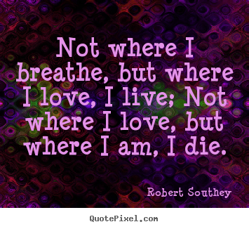 Create picture quote about life - Not where i breathe, but where i love, i live;..
