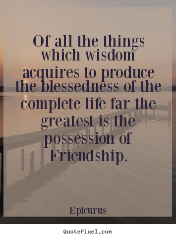 Of all the things which wisdom acquires to produce the blessedness of.. Epicurus famous life quotes
