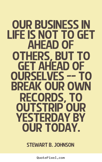 Life quote - Our business in life is not to get ahead of others, but to get ahead..