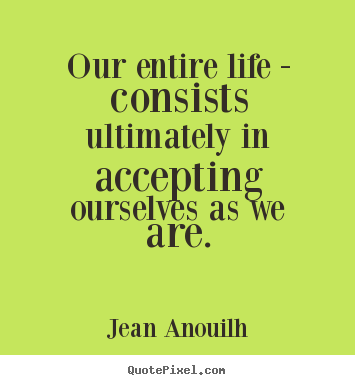 Life quotes - Our entire life - consists ultimately in accepting ourselves as..