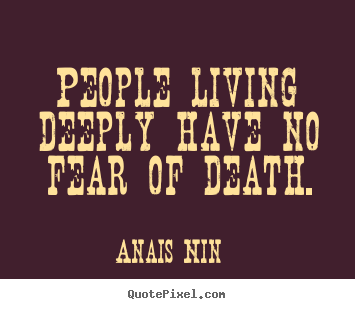 People living deeply have no fear of death. Anais Nin  life quote