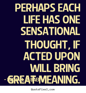 Quotes about life - Perhaps each life has one sensational thought, if acted upon will..