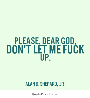 Quote about life - Please, dear god, don't let me fuck up.