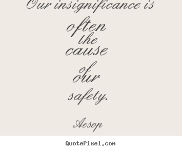 Quotes about life - Our insignificance is often the cause of our safety.