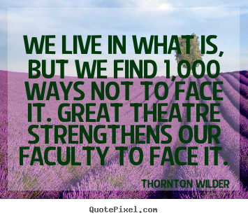 Thornton Wilder picture quotes - We live in what is, but we find 1,000 ways not to face it. great.. - Life quotes