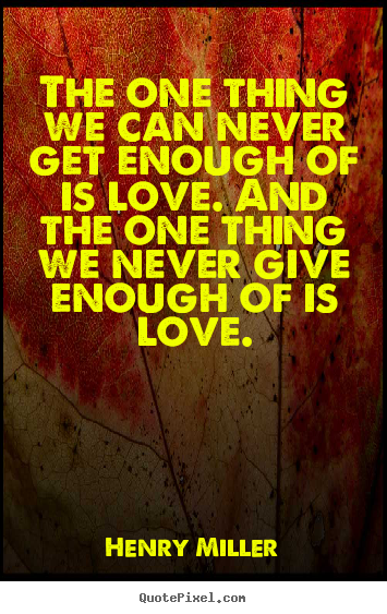 Quotes about life - The one thing we can never get enough of is love. and the one thing..