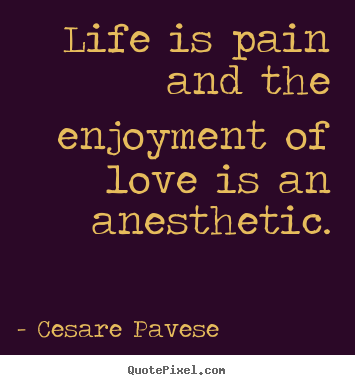 Cesare Pavese picture quotes - Life is pain and the enjoyment of love is an anesthetic. - Life quotes