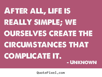 Unknown picture quotes - After all, life is really simple; we ourselves create the circumstances.. - Life quotes