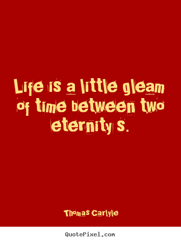 Life is a little gleam of time between two eternity s. Thomas Carlyle good life quotes
