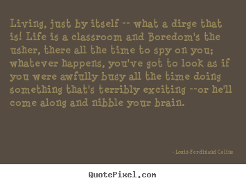 Quotes about life - Living, just by itself -- what a dirge that is! life is a classroom..