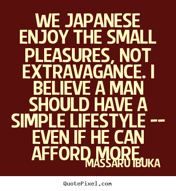 Quotes about life - We japanese enjoy the small pleasures, not extravagance. i believe a..