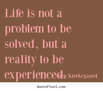 Life is not a problem to be solved, but a reality.. Sren Kierkegaard greatest life quotes