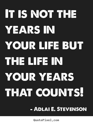 It is not the years in your life but the life in your years that counts! Adlai E. Stevenson great life quotes