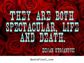 Dejan Stojanovic photo quotes - They are both spectacular, life and death. - Life sayings